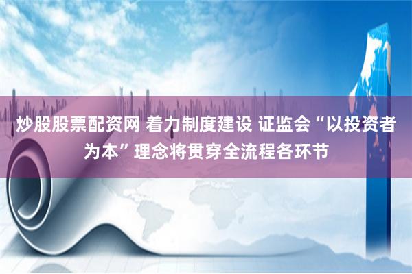 炒股股票配资网 着力制度建设 证监会“以投资者为本”理念将贯穿全流程各环节