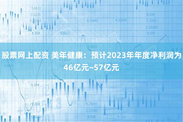 股票网上配资 美年健康：预计2023年年度净利润为46亿元~57亿元