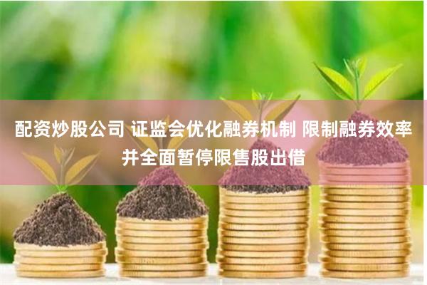 配资炒股公司 证监会优化融券机制 限制融券效率并全面暂停限售股出借