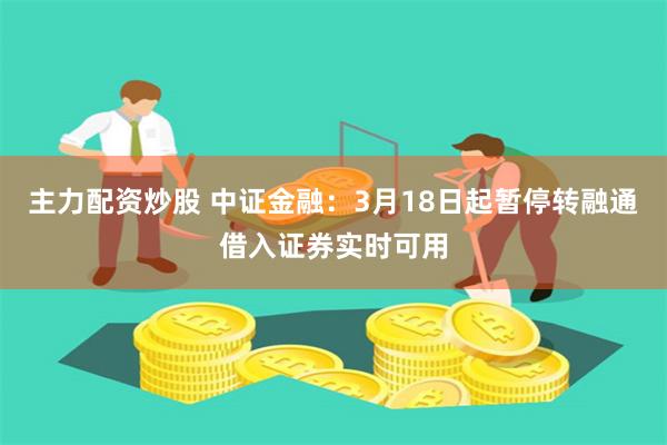 主力配资炒股 中证金融：3月18日起暂停转融通借入证券实时可用