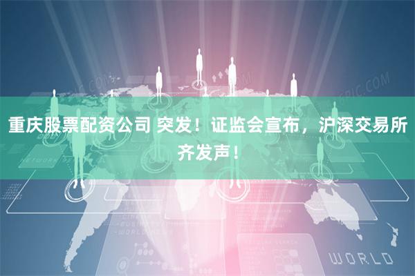 重庆股票配资公司 突发！证监会宣布，沪深交易所齐发声！