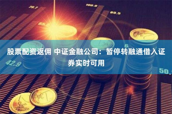 股票配资返佣 中证金融公司：暂停转融通借入证券实时可用