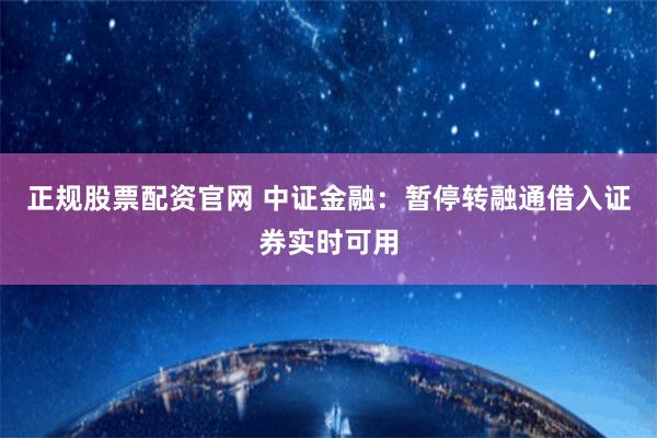 正规股票配资官网 中证金融：暂停转融通借入证券实时可用