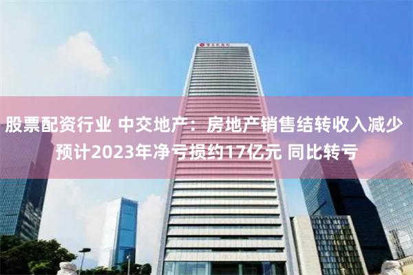 股票配资行业 中交地产：房地产销售结转收入减少 预计2023年净亏损约17亿元 同比转亏