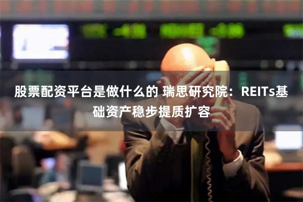 股票配资平台是做什么的 瑞思研究院：REITs基础资产稳步提质扩容