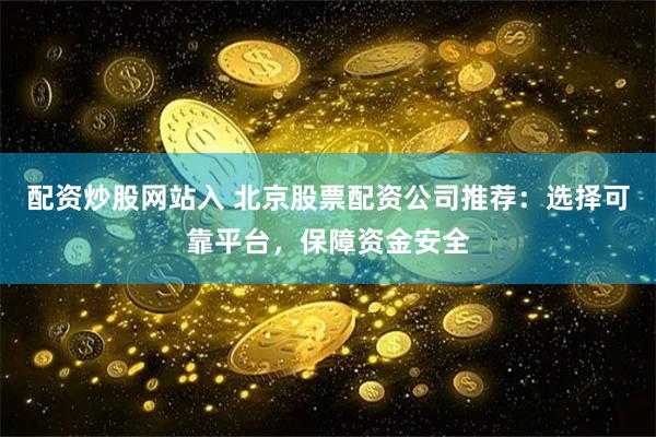 配资炒股网站入 北京股票配资公司推荐：选择可靠平台，保障资金安全