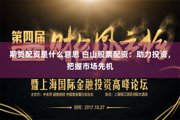 期货配资是什么意思 白山股票配资：助力投资，把握市场先机