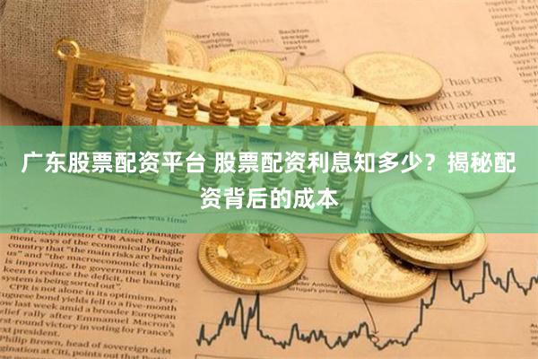 广东股票配资平台 股票配资利息知多少？揭秘配资背后的成本