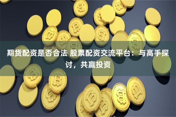 期货配资是否合法 股票配资交流平台：与高手探讨，共赢投资