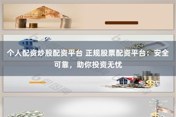 个人配资炒股配资平台 正规股票配资平台：安全可靠，助你投资无忧