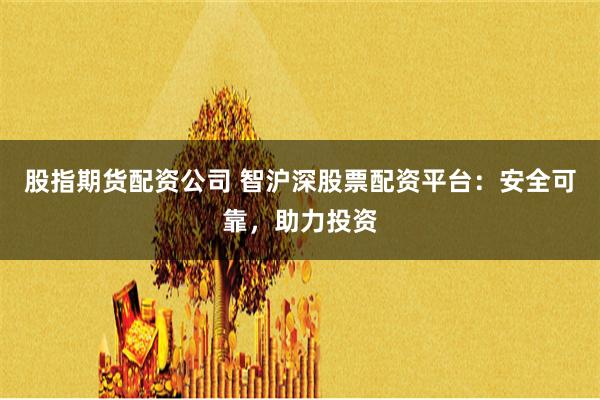 股指期货配资公司 智沪深股票配资平台：安全可靠，助力投资