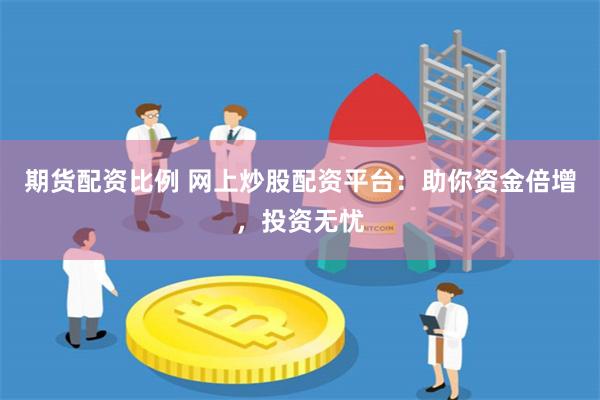 期货配资比例 网上炒股配资平台：助你资金倍增，投资无忧