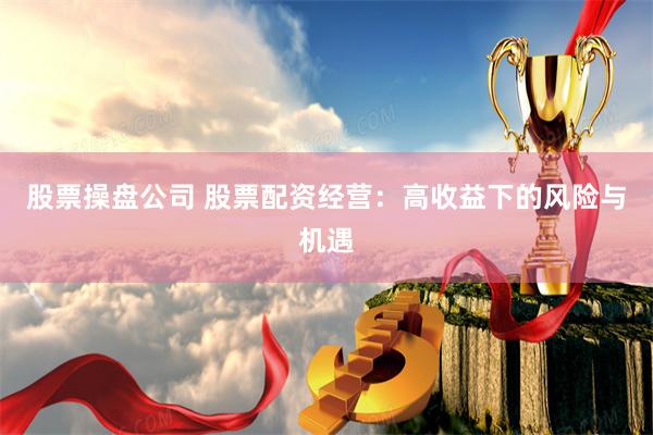 股票操盘公司 股票配资经营：高收益下的风险与机遇