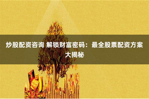 炒股配资咨询 解锁财富密码：最全股票配资方案大揭秘