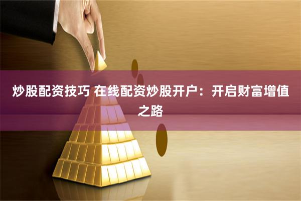 炒股配资技巧 在线配资炒股开户：开启财富增值之路