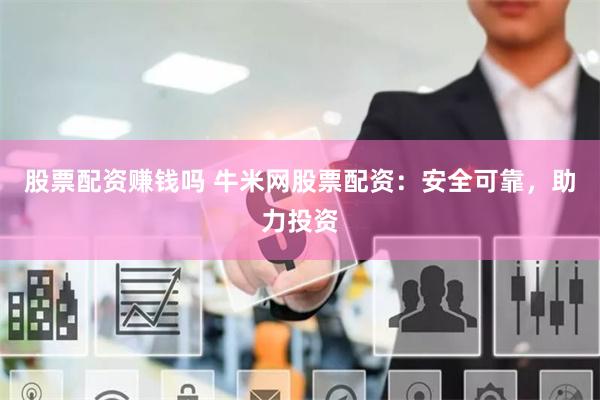 股票配资赚钱吗 牛米网股票配资：安全可靠，助力投资