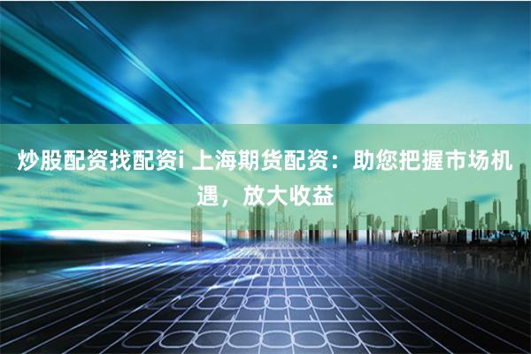 炒股配资找配资i 上海期货配资：助您把握市场机遇，放大收益