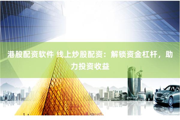 港股配资软件 线上炒股配资：解锁资金杠杆，助力投资收益