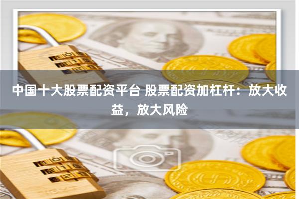 中国十大股票配资平台 股票配资加杠杆：放大收益，放大风险