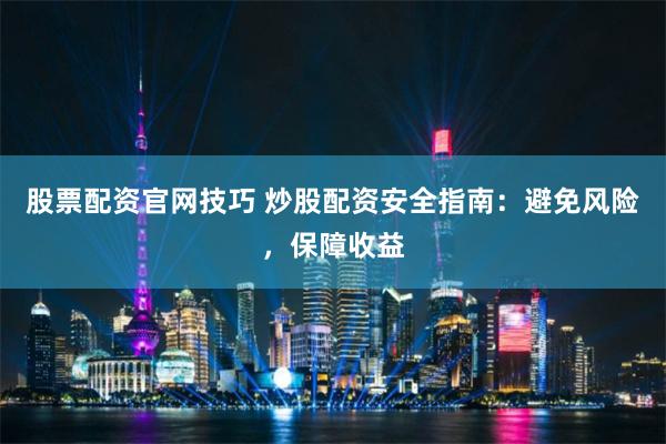 股票配资官网技巧 炒股配资安全指南：避免风险，保障收益