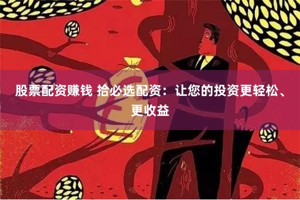 股票配资赚钱 拾必选配资：让您的投资更轻松、更收益