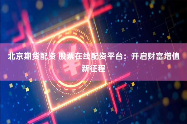北京期货配资 股票在线配资平台：开启财富增值新征程
