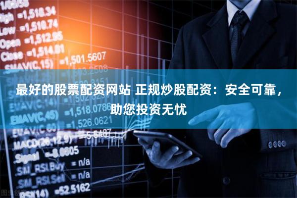 最好的股票配资网站 正规炒股配资：安全可靠，助您投资无忧