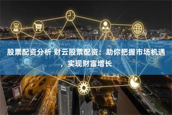 股票配资分析 财云股票配资：助你把握市场机遇，实现财富增长
