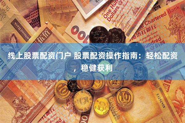 线上股票配资门户 股票配资操作指南：轻松配资，稳健获利