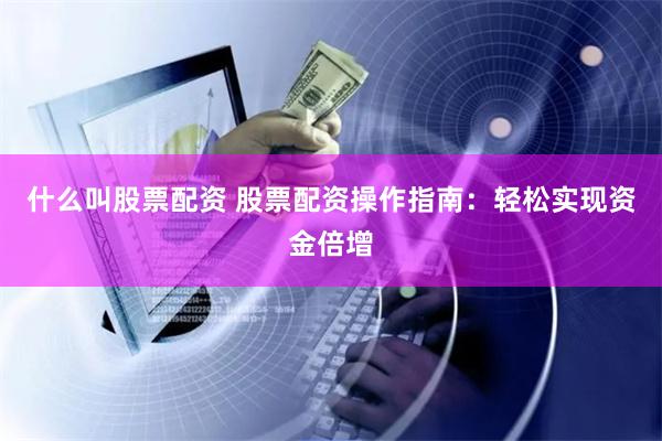 什么叫股票配资 股票配资操作指南：轻松实现资金倍增