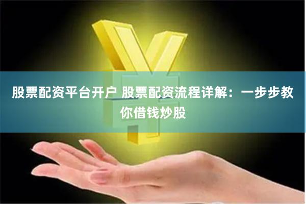 股票配资平台开户 股票配资流程详解：一步步教你借钱炒股