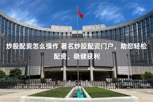 炒股配资怎么操作 著名炒股配资门户，助您轻松配资，稳健获利