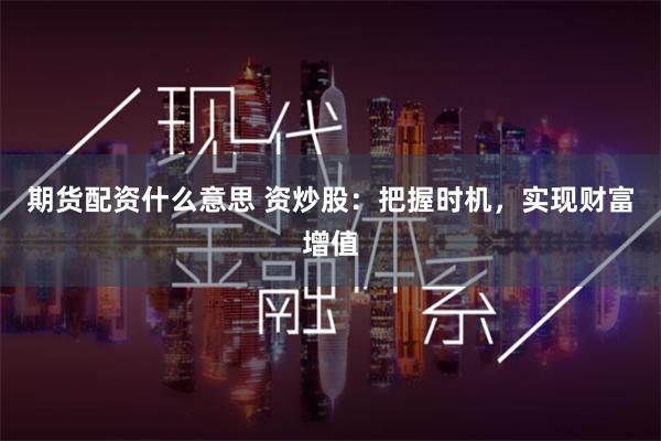 期货配资什么意思 资炒股：把握时机，实现财富增值
