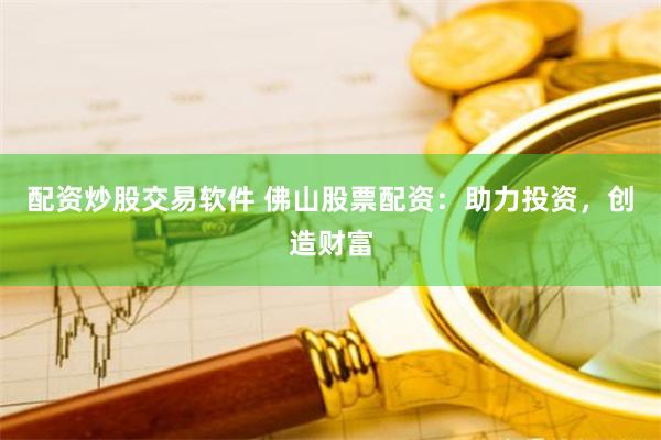 配资炒股交易软件 佛山股票配资：助力投资，创造财富