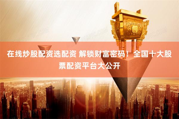 在线炒股配资选配资 解锁财富密码！全国十大股票配资平台大公开
