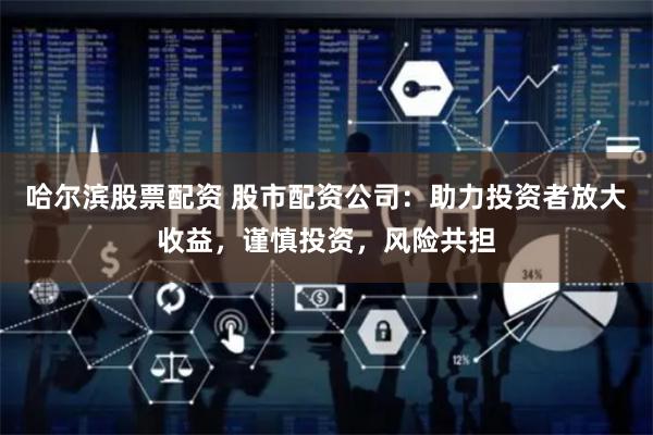 哈尔滨股票配资 股市配资公司：助力投资者放大收益，谨慎投资，风险共担