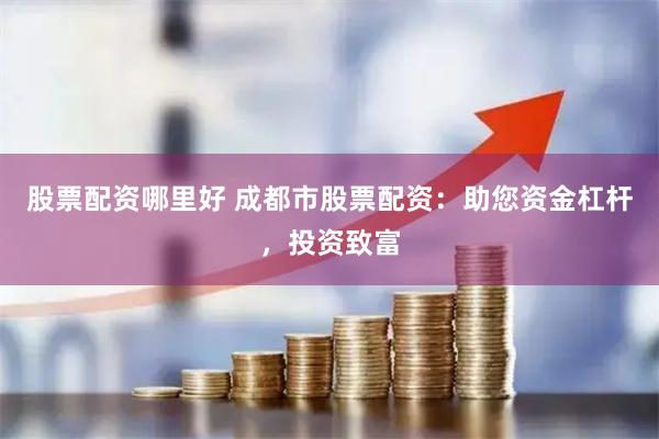 股票配资哪里好 成都市股票配资：助您资金杠杆，投资致富