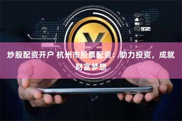 炒股配资开户 杭州市股票配资：助力投资，成就财富梦想
