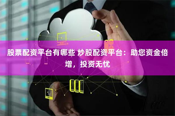 股票配资平台有哪些 炒股配资平台：助您资金倍增，投资无忧