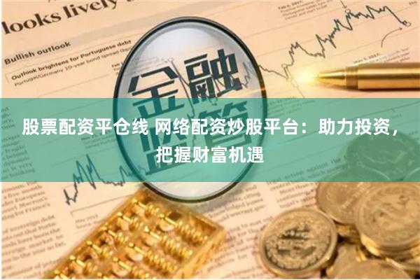 股票配资平仓线 网络配资炒股平台：助力投资，把握财富机遇