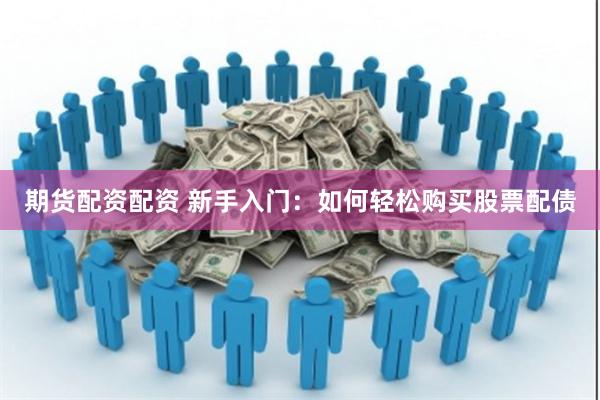 期货配资配资 新手入门：如何轻松购买股票配债