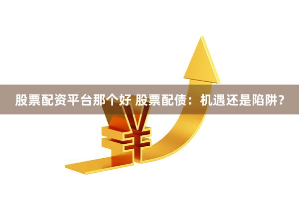 股票配资平台那个好 股票配债：机遇还是陷阱？