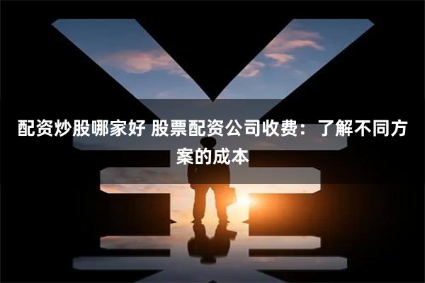 配资炒股哪家好 股票配资公司收费：了解不同方案的成本