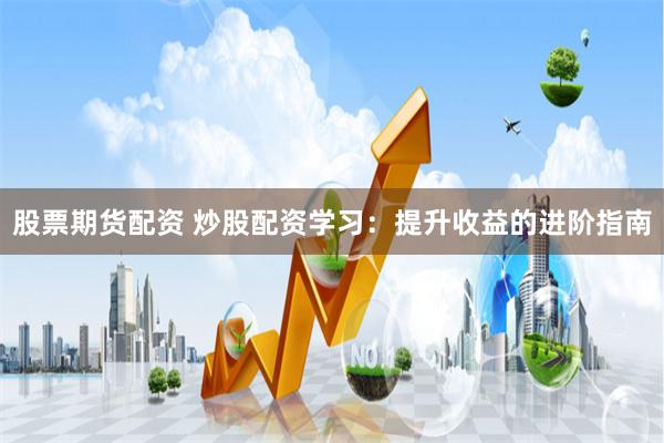 股票期货配资 炒股配资学习：提升收益的进阶指南