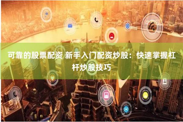 可靠的股票配资 新手入门配资炒股：快速掌握杠杆炒股技巧