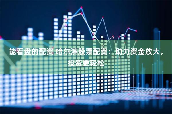 能看盘的配资 哈尔滨股票配资：助力资金放大，投资更轻松
