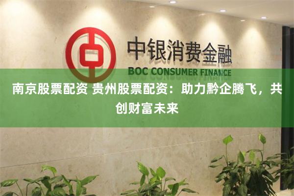 南京股票配资 贵州股票配资：助力黔企腾飞，共创财富未来