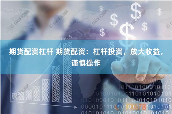 期货配资杠杆 期货配资：杠杆投资，放大收益，谨慎操作