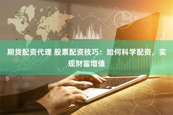 期货配资代理 股票配资技巧：如何科学配资，实现财富增值