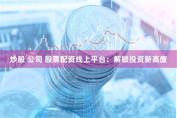 炒股 公司 股票配资线上平台：解锁投资新高度